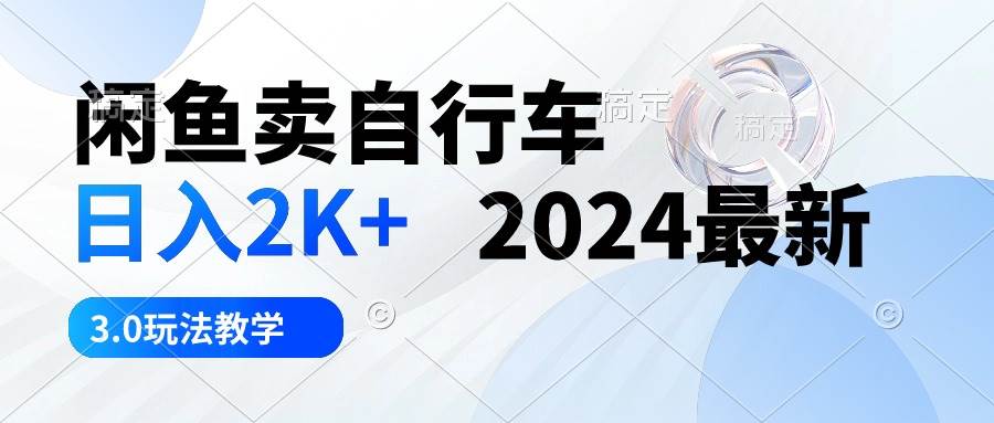 闲鱼卖自行车 日入2K+ 2024最新 3.0玩法教学-阿戒项目库