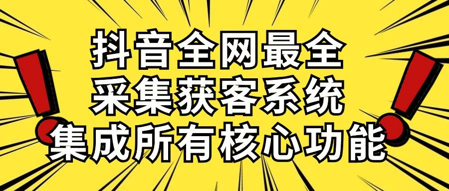 抖音全网最全采集获客系统，集成所有核心功能，日引500+-阿戒项目库