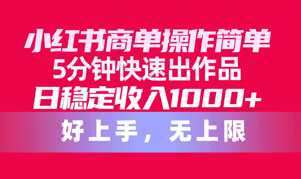 小红书商单操作简单，5分钟快速出作品，日稳定收入1000+，无上限-阿戒项目库