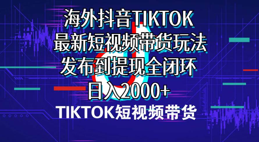 海外短视频带货，最新短视频带货玩法发布到提现全闭环，日入2000+-阿戒项目库