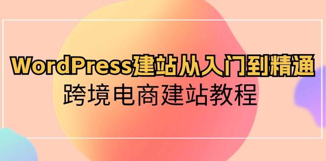 WordPress建站从入门到精通，跨境电商建站教程-阿戒项目库
