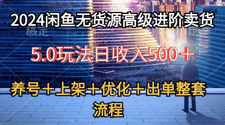 2024闲鱼无货源高级进阶卖货5.0，养号＋选品＋上架＋优化＋出单整套流程-阿戒项目库