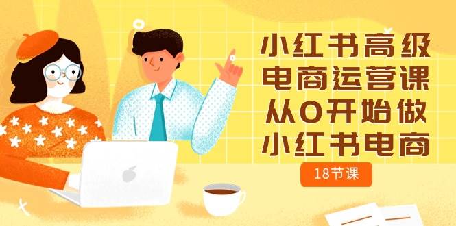 小红书高级电商运营课，从0开始做小红书电商（18节课）-阿戒项目库