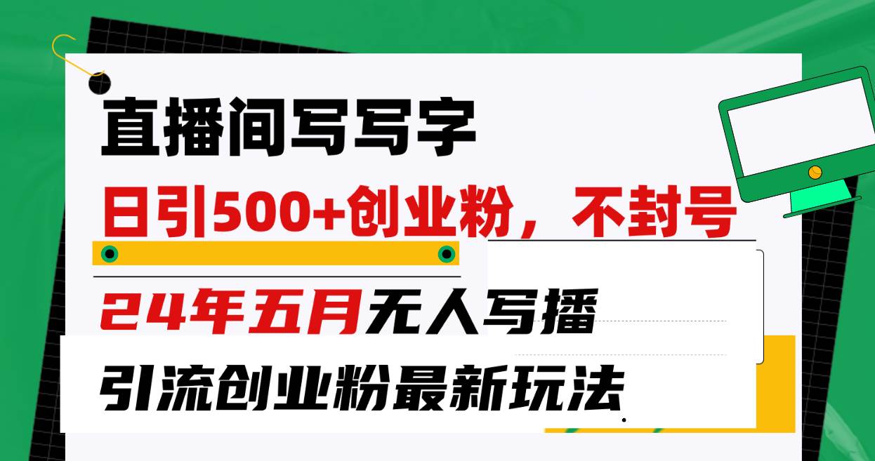 直播间写写字日引300+创业粉，24年五月无人写播引流不封号最新玩法-阿戒项目库