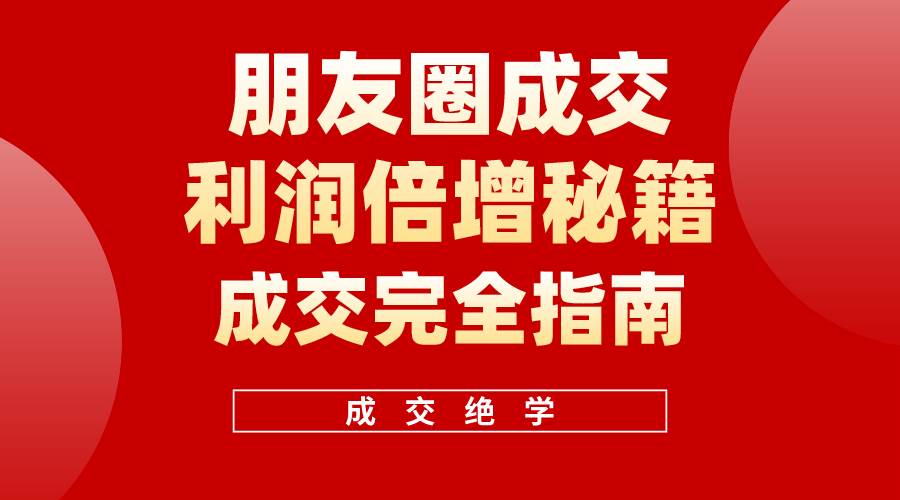 【白龙笔记】朋友圈成交利润倍增秘籍（无水印）-阿戒项目库