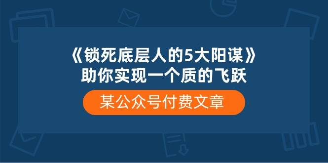 某付费文章《锁死底层人的5大阳谋》助你实现一个质的飞跃-阿戒项目库