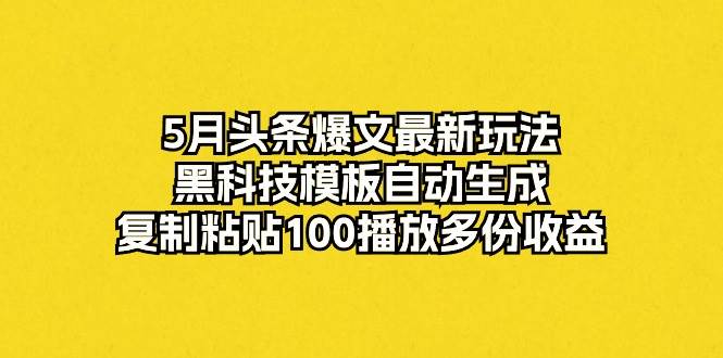 5月头条爆文最新玩法，黑科技模板自动生成，复制粘贴100播放多份收益-阿戒项目库