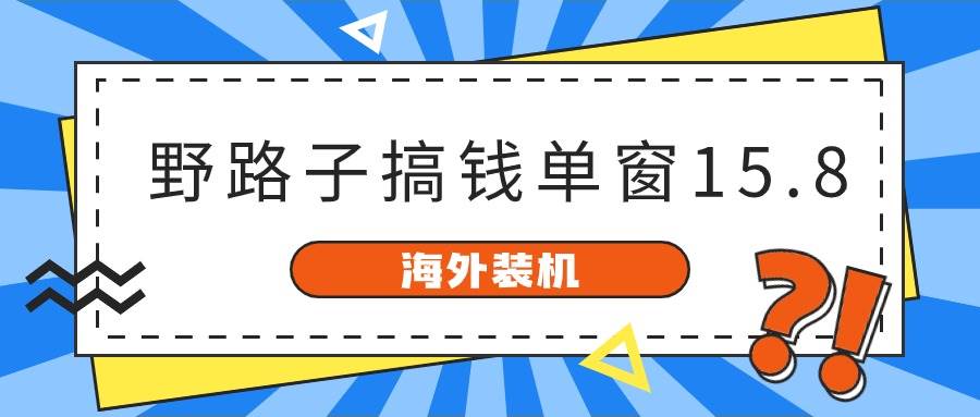 海外装机，野路子搞钱，单窗口15.8，已变现10000+-阿戒项目库