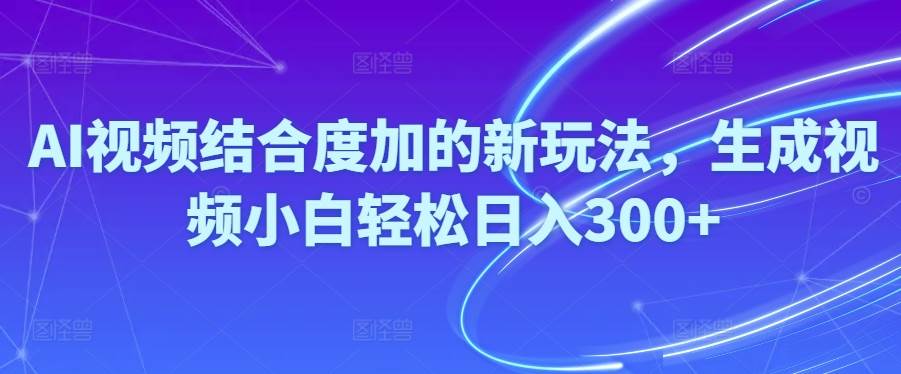 Ai视频结合度加的新玩法,生成视频小白轻松日入300+-阿戒项目库