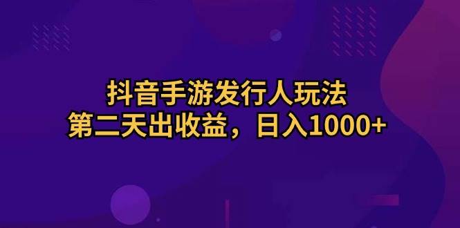 抖音手游发行人玩法，第二天出收益，日入1000+-阿戒项目库