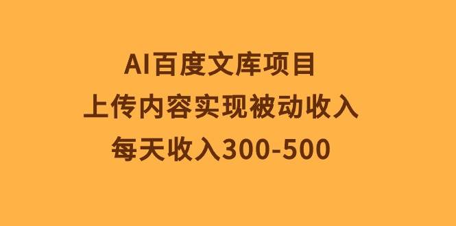 AI百度文库项目，上传内容实现被动收入，每天收入300-500-阿戒项目库