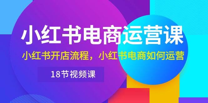 小红书·电商运营课：小红书开店流程，小红书电商如何运营（18节视频课）-阿戒项目库