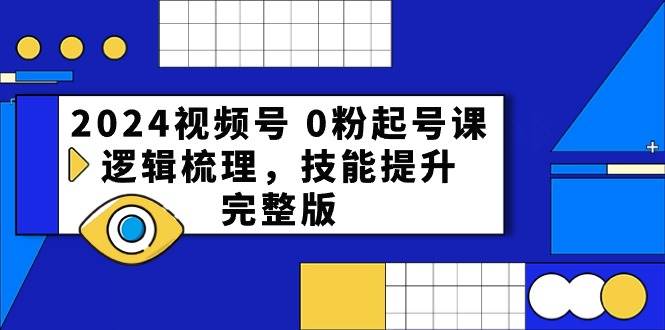2024视频号 0粉起号课，逻辑梳理，技能提升，完整版-阿戒项目库