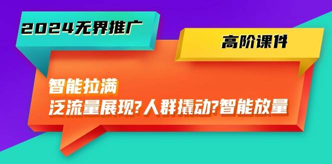 2024无界推广 高阶课件，智能拉满，泛流量展现→人群撬动→智能放量-45节-阿戒项目库