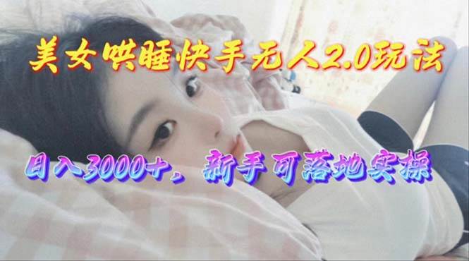 美女哄睡快手无人2.0赛道，日收3000+，新手可落地实操-阿戒项目库