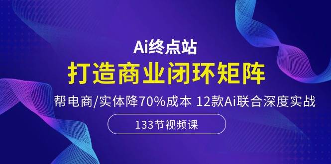 Ai终点站，打造商业闭环矩阵，帮电商/实体降70%成本，12款Ai联合深度实战-阿戒项目库