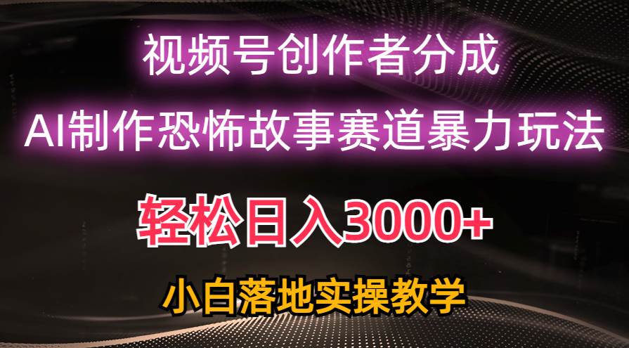 日入3000+，视频号AI恐怖故事赛道暴力玩法，轻松过原创，小白也能轻松上手-阿戒项目库