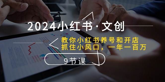 2024小红书·文创：教你小红书养号和开店、抓住小风口 一年一百万 (9节课)-阿戒项目库