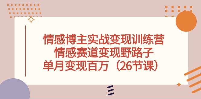 情感博主实战变现训练营，情感赛道变现野路子，单月变现百万（26节课）-阿戒项目库