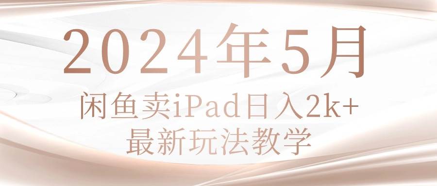 2024年5月闲鱼卖ipad日入2k，最新玩法教学-阿戒项目库
