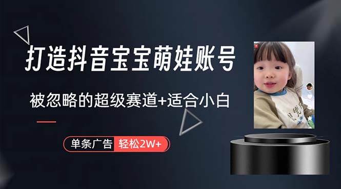打造抖音宝宝账号，一条广告2W，大部分人忽略的超级赛道，小白简单入手-阿戒项目库