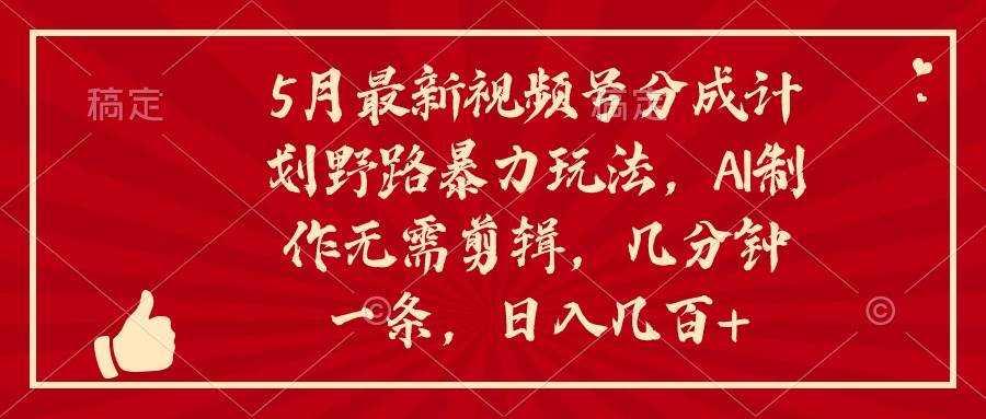 5月最新视频号分成计划野路暴力玩法，ai制作，无需剪辑。几分钟一条，…-阿戒项目库