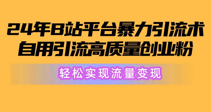2024年B站平台暴力引流术，自用引流高质量创业粉，轻松实现流量变现！-阿戒项目库