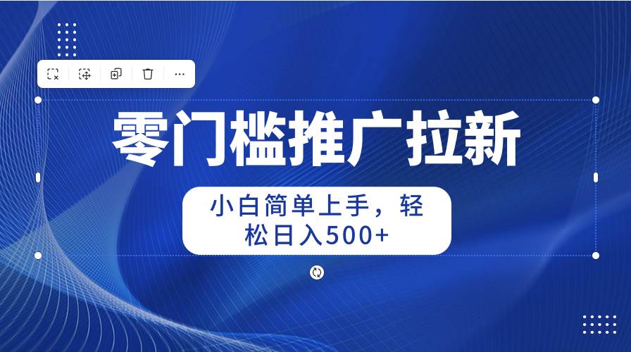 零门槛推广拉新，小白简单上手，轻松日入500+-阿戒项目库