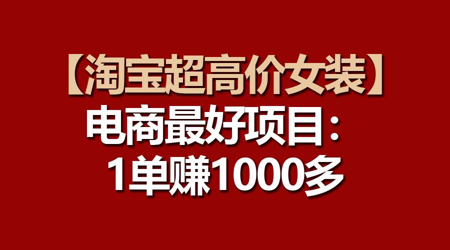 【淘宝超高价女装】电商最好项目：一单赚1000多-阿戒项目库