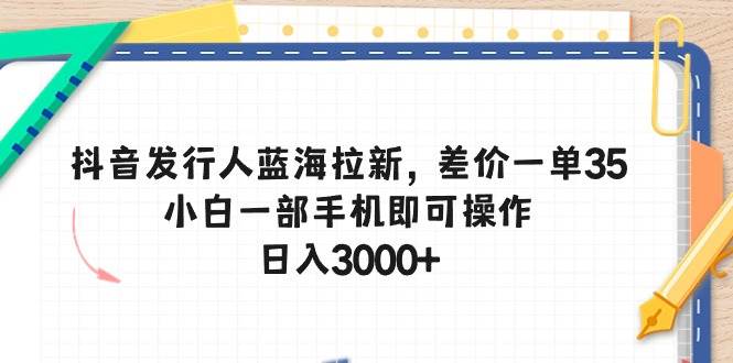 抖音发行人蓝海拉新，差价一单35，小白一部手机即可操作，日入3000+-阿戒项目库