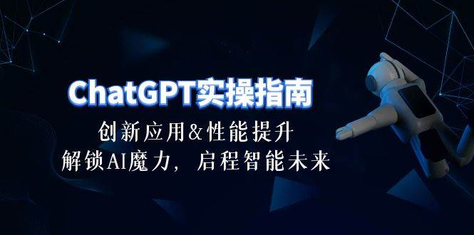 ChatGPT-实操指南：创新应用及性能提升，解锁 AI魔力，启程智能未来-30节-阿戒项目库