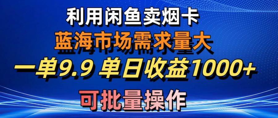 利用咸鱼卖烟卡，蓝海市场需求量大，一单9.9单日收益1000+，可批量操作-阿戒项目库