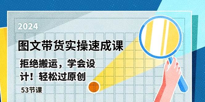 最新图文带货实操速成课，拒绝搬运，学会设计！轻松过原创  (53节课)-阿戒项目库
