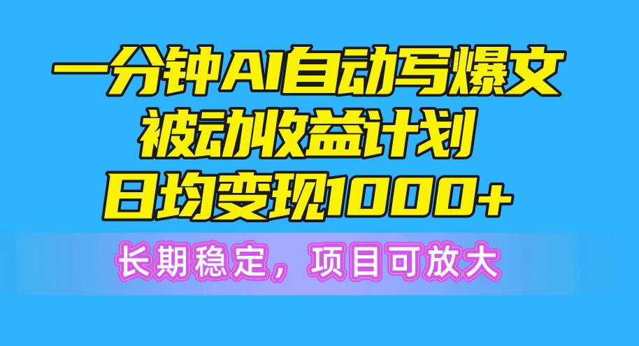 一分钟AI爆文被动收益计划，日均变现1000+，长期稳定，项目可放大-阿戒项目库