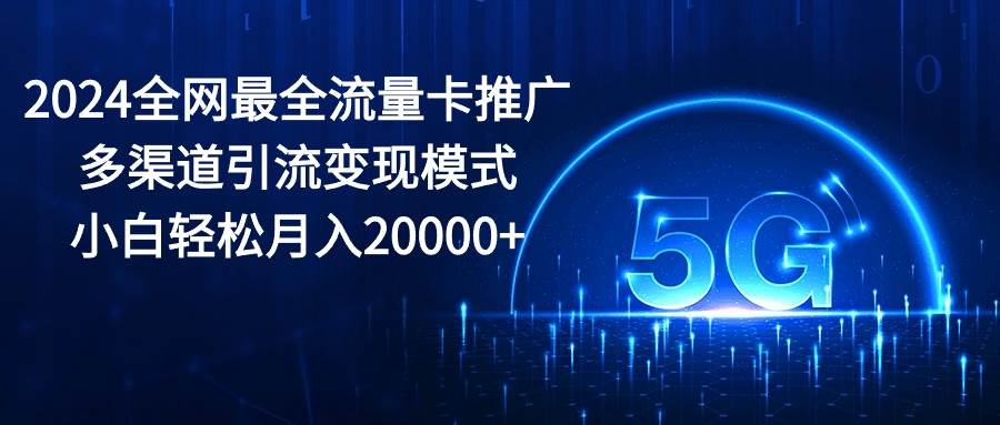 2024全网最全流量卡推广多渠道引流变现模式，小白轻松月入20000+-阿戒项目库