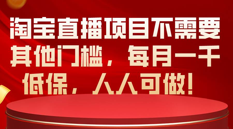 淘宝直播项目不需要其他门槛，每月一千低保，人人可做！-阿戒项目库