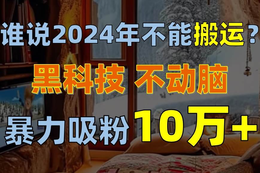 谁说2024年不能搬运？只动手不动脑，自媒体平台单月暴力涨粉10000+-阿戒项目库