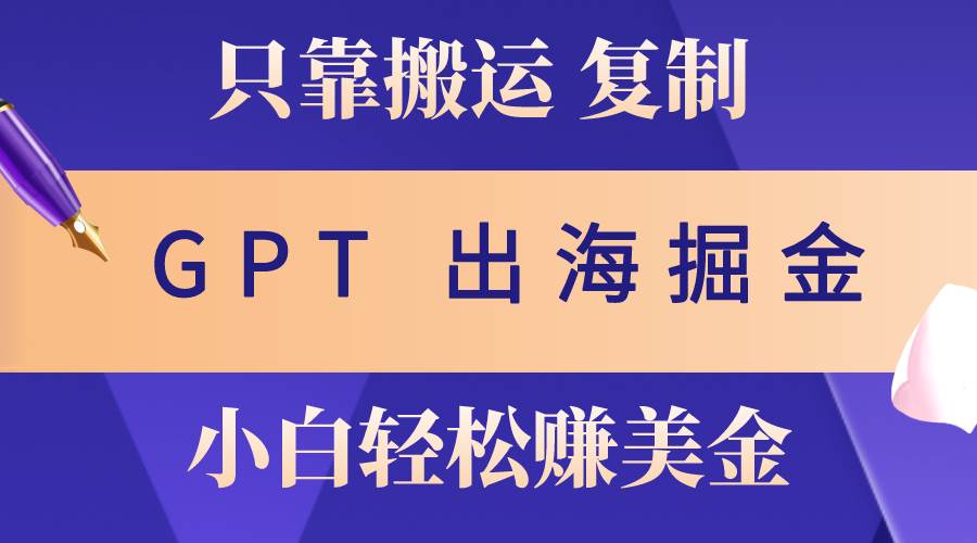 出海掘金搬运，赚老外美金，月入3w+，仅需GPT粘贴复制，小白也能玩转-阿戒项目库