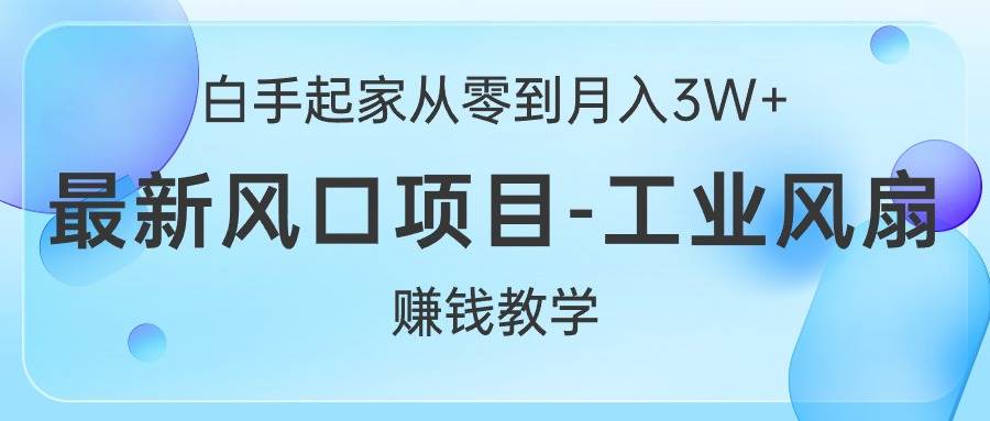 白手起家从零到月入3W+，最新风口项目-工业风扇赚钱教学-阿戒项目库