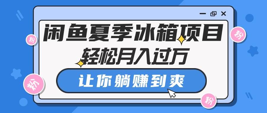 闲鱼夏季冰箱项目，轻松月入过万，让你躺赚到爽-阿戒项目库