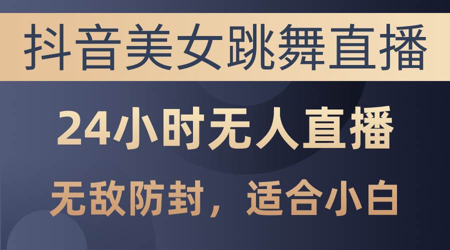 抖音美女跳舞直播，日入3000+，24小时无人直播，无敌防封技术，小白最…-阿戒项目库