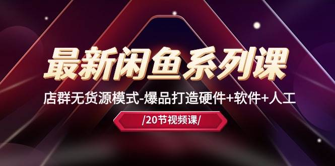 最新闲鱼系列课，店群无货源模式-爆品打造硬件+软件+人工（20节课）-阿戒项目库