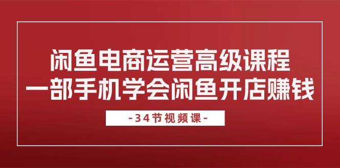 闲鱼电商运营高级课程，一部手机学会闲鱼开店赚钱（34节课）-阿戒项目库
