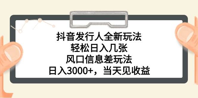 抖音发行人全新玩法，轻松日入几张，风口信息差玩法，日入3000+，当天…-阿戒项目库