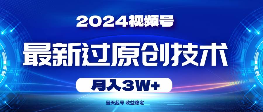 2024视频号最新过原创技术，当天起号，收益稳定，月入3W+-阿戒项目库
