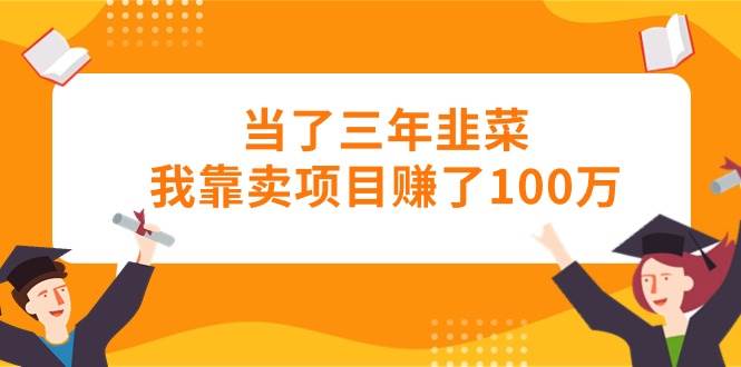 当了三年韭菜我靠卖项目赚了100万-阿戒项目库