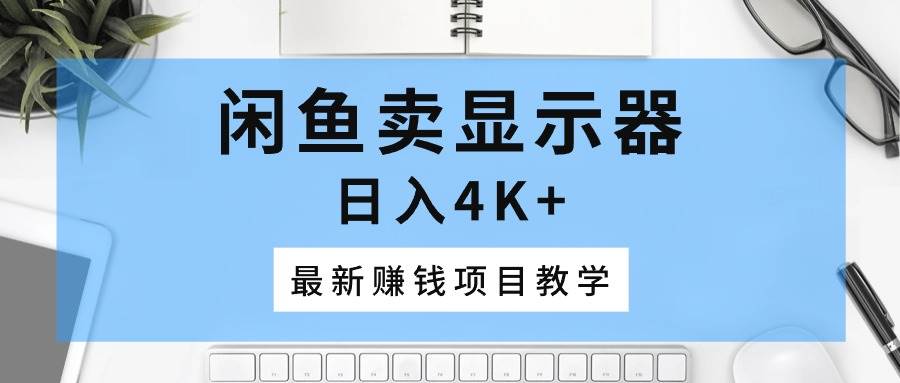 闲鱼卖显示器，日入4K+，最新赚钱项目教学-阿戒项目库