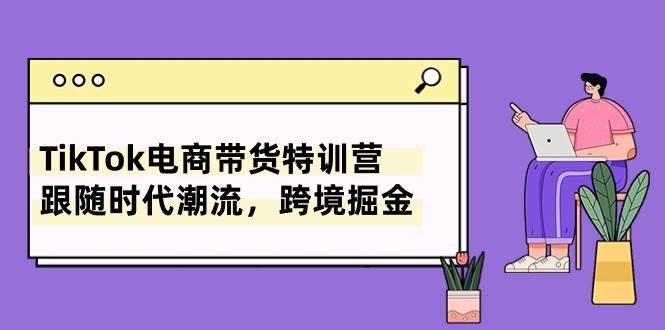 TikTok电商带货特训营，跟随时代潮流，跨境掘金（8节课）-阿戒项目库