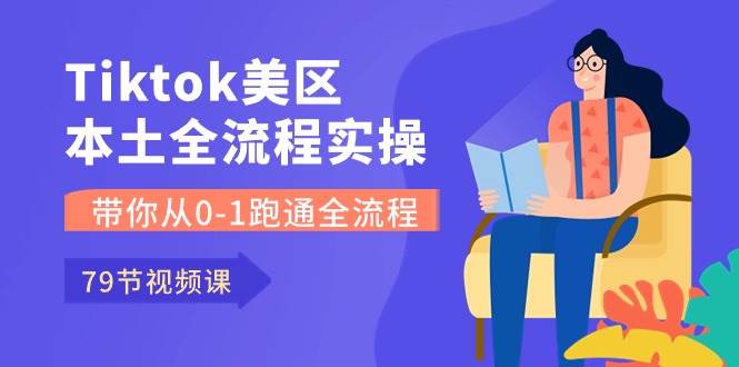 Tiktok-美区本土全流程实操课，带你从0-1跑通全流程（79节课）-阿戒项目库
