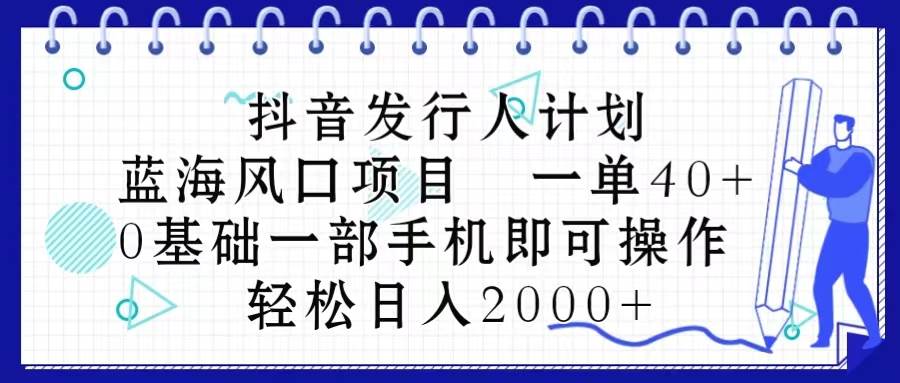 抖音发行人计划，蓝海风口项目 一单40，0基础一部手机即可操作 日入2000＋-阿戒项目库